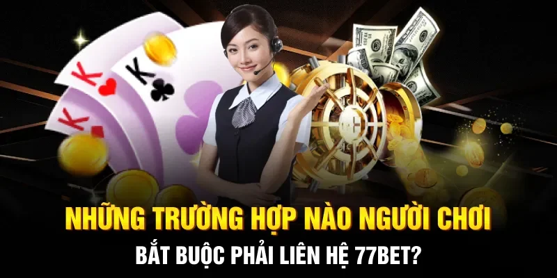 Những trường hợp người chơi bắt buộc phải liên hệ 77BET