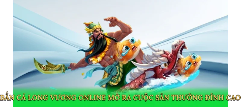 Bắn Cá Long Vương Online mở ra cuộc săn thưởng đỉnh cao